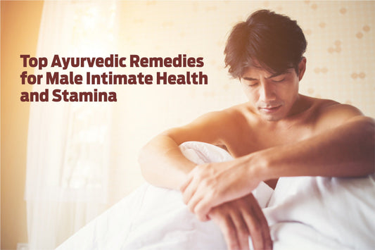 Top Ayurvedic Remedies for Male Intimate Health and Stamina